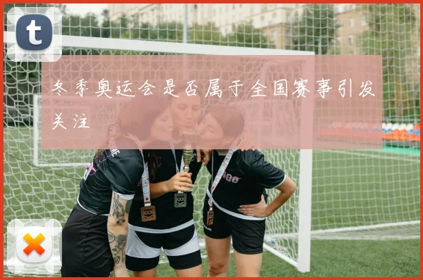 冬季奥运会是否属于全国赛事引发关注
