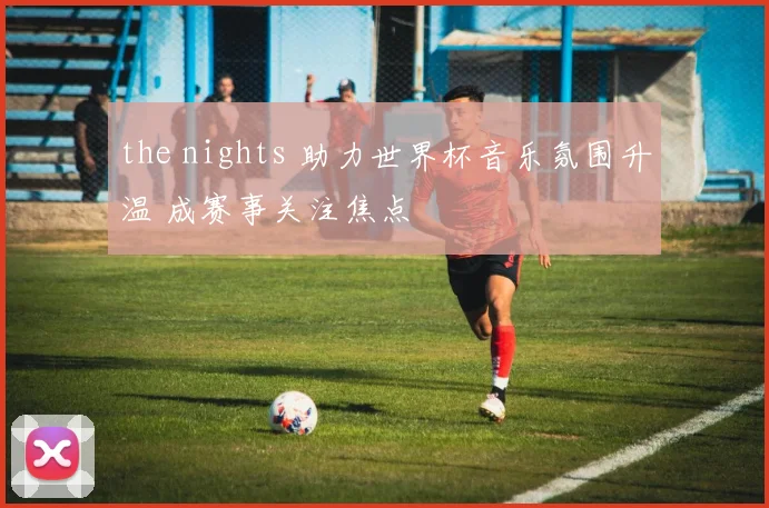 the nights 助力世界杯音乐氛围升温 成赛事关注焦点