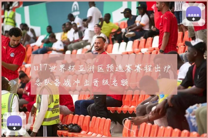 u17世界杯亚洲区预选赛赛程出炉 各队备战冲击晋级名额