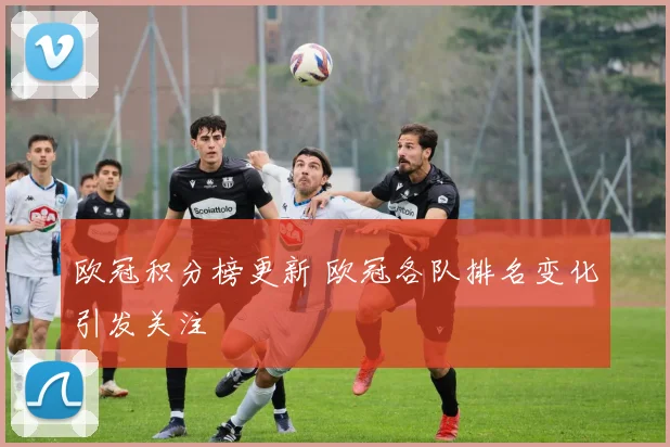 欧冠积分榜更新 欧冠各队排名变化引发关注