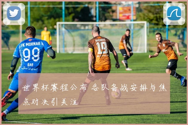 世界杯赛程公布 各队备战安排与焦点对决引关注