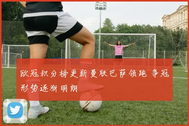 欧冠积分榜更新曼联巴萨领跑 争冠形势逐渐明朗