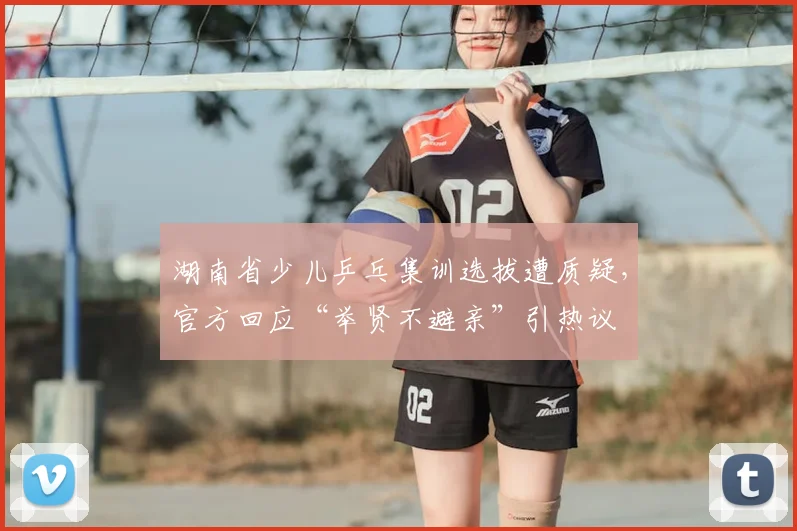 湖南省少儿乒乓集训选拔遭质疑,官方回应“举贤不避亲”引热议