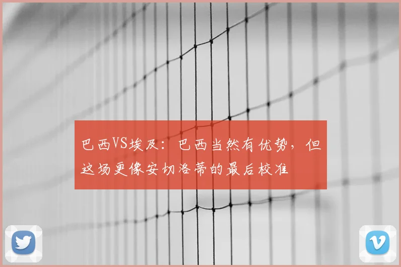 巴西VS埃及:巴西当然有优势,但这场更像安切洛蒂的最后校准