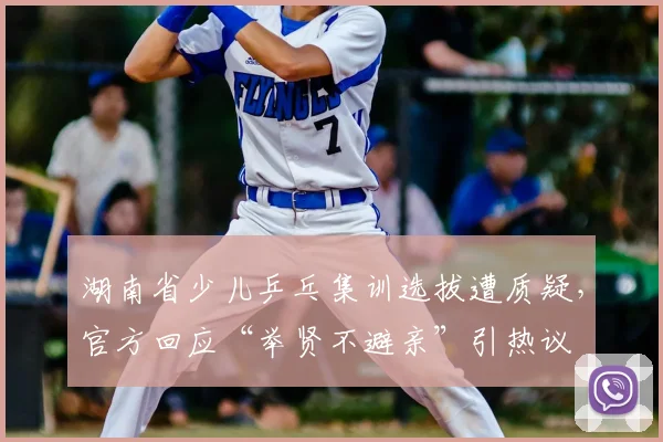湖南省少儿乒乓集训选拔遭质疑，官方回应“举贤不避亲”引热议